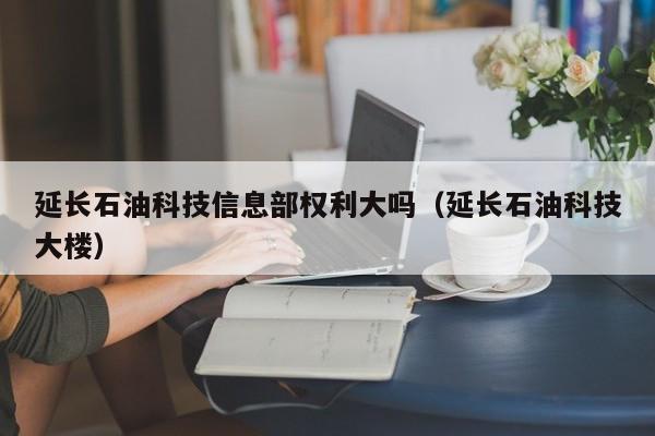 延长石油科技信息部权利大吗（延长石油科技大楼）