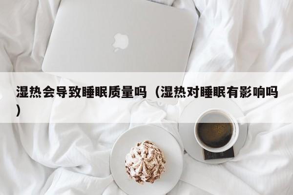 湿热会导致睡眠质量吗（湿热对睡眠有影响吗）