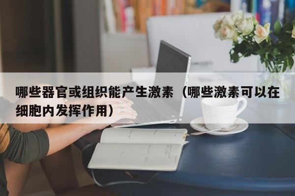 哪些器官或组织能产生激素（哪些激素可以在细胞内发挥作用）