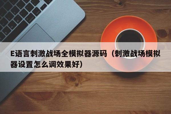 E语言刺激战场全模拟器源码（刺激战场模拟器设置怎么调效果好）