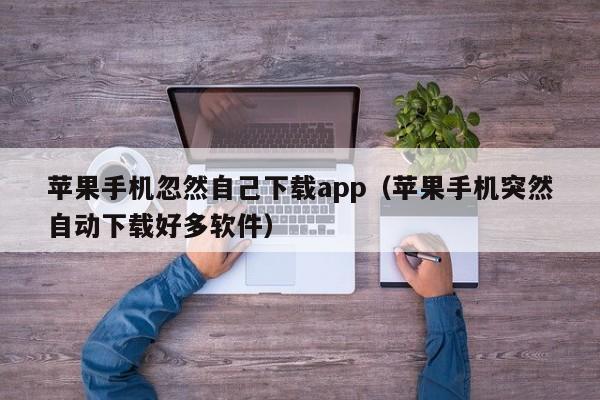 苹果手机忽然自己下载app（苹果手机突然自动下载好多软件）