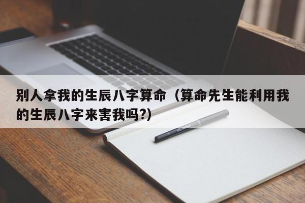 别人拿我的生辰八字算命（算命先生能利用我的生辰八字来害我吗?）