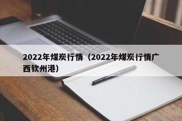 2022年煤炭行情（2022年煤炭行情广西钦州港）