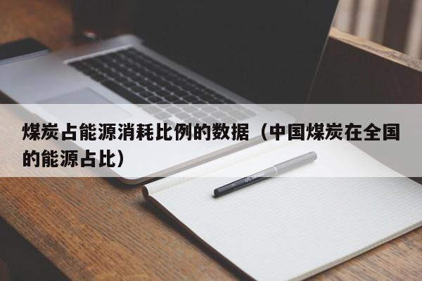 煤炭占能源消耗比例的数据（中国煤炭在全国的能源占比）