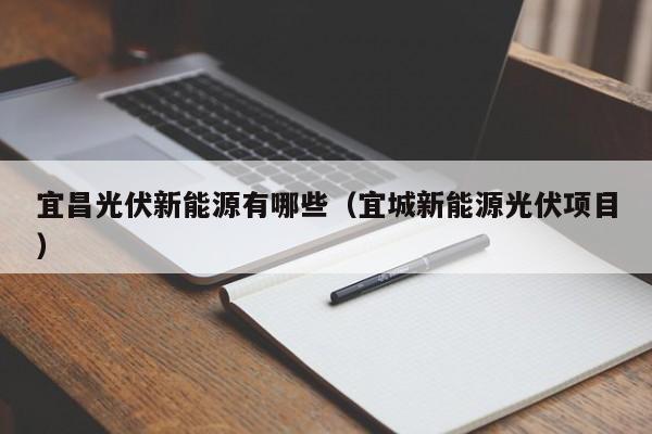 宜昌光伏新能源有哪些（宜城新能源光伏项目）