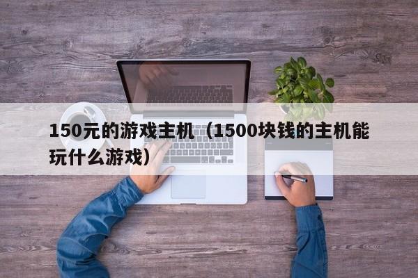 150元的游戏主机（1500块钱的主机能玩什么游戏）