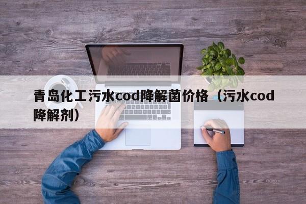 青岛化工污水cod降解菌价格（污水cod降解剂）