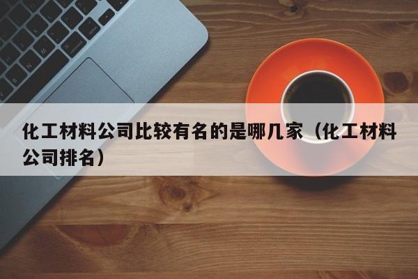 化工材料公司比较有名的是哪几家（化工材料公司排名）