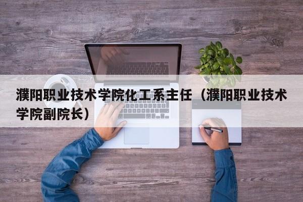 濮阳职业技术学院化工系主任（濮阳职业技术学院副院长）