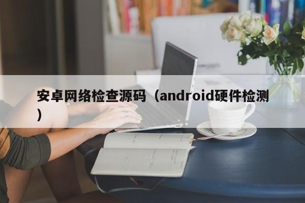 安卓网络检查源码（android硬件检测）