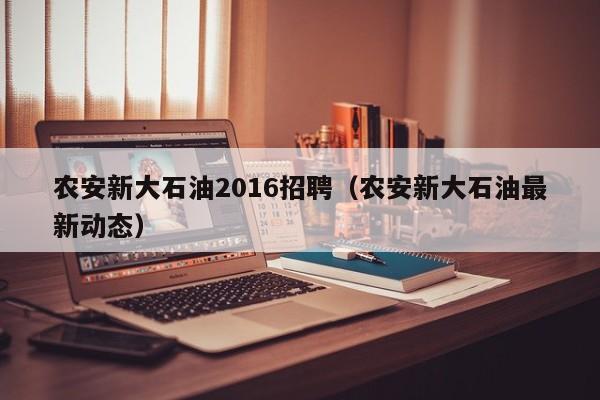 农安新大石油2016招聘（农安新大石油最新动态）