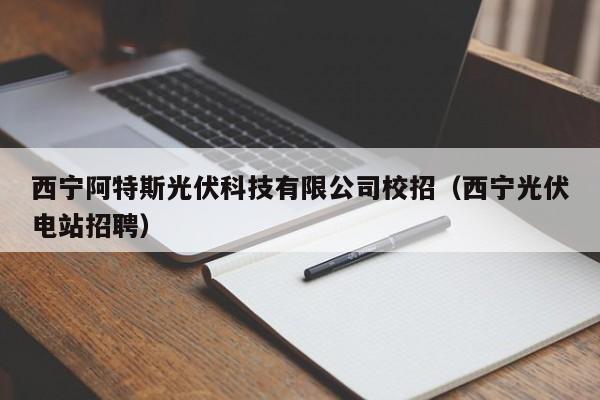 西宁阿特斯光伏科技有限公司校招（西宁光伏电站招聘）