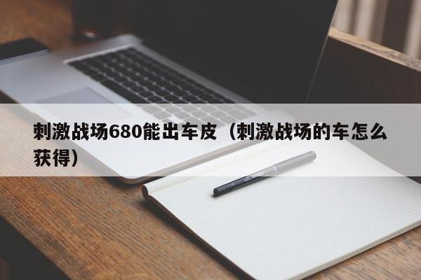 刺激战场680能出车皮（刺激战场的车怎么获得）