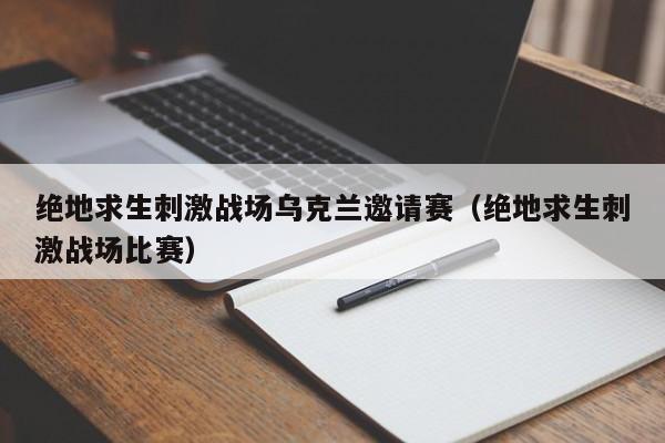 绝地求生刺激战场乌克兰邀请赛（绝地求生刺激战场比赛）