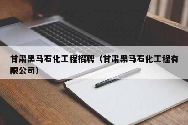 甘肃黑马石化工程招聘（甘肃黑马石化工程有限公司）