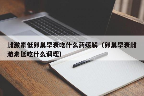 雌激素低卵巢早衰吃什么药缓解（卵巢早衰雌激素低吃什么调理）