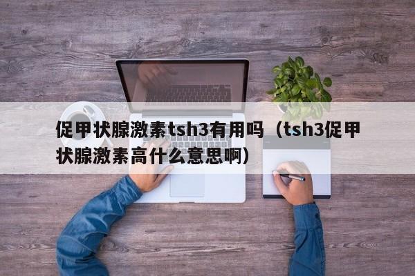 促甲状腺激素tsh3有用吗（tsh3促甲状腺激素高什么意思啊）