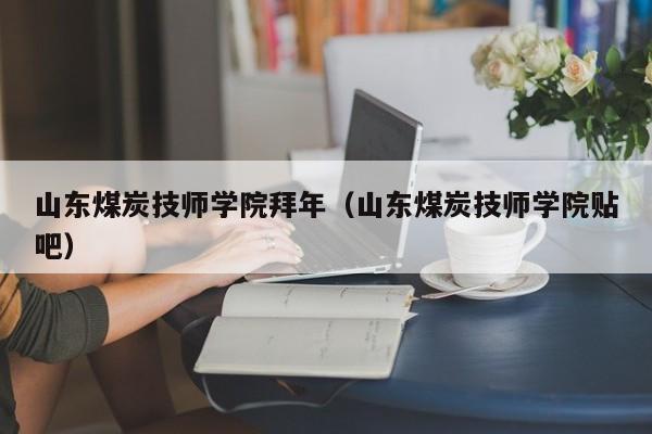 山东煤炭技师学院拜年（山东煤炭技师学院贴吧）