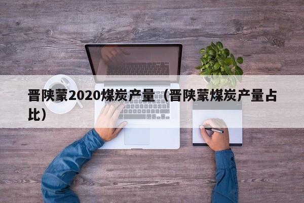 晋陕蒙2020煤炭产量（晋陕蒙煤炭产量占比）