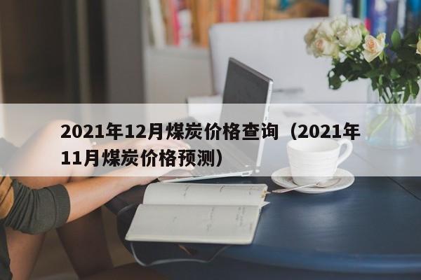 2021年12月煤炭价格查询（2021年11月煤炭价格预测）