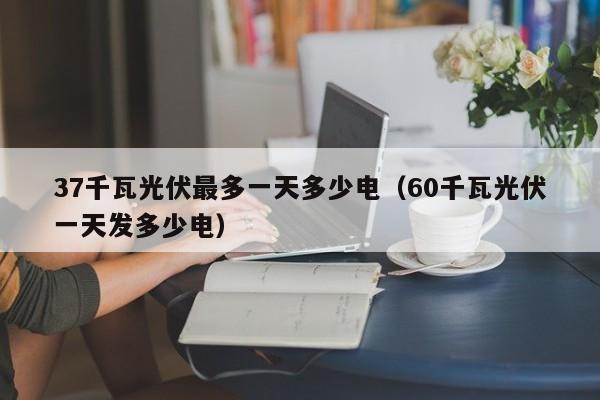 37千瓦光伏最多一天多少电（60千瓦光伏一天发多少电）