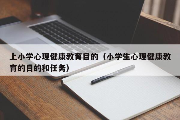 上小学心理健康教育目的（小学生心理健康教育的目的和任务）