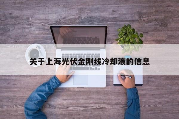 关于上海光伏金刚线冷却液的信息