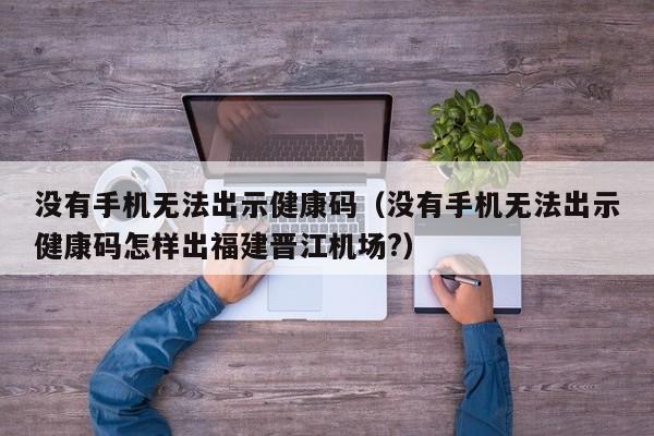 没有手机无法出示健康码（没有手机无法出示健康码怎样出福建晋江机场?）