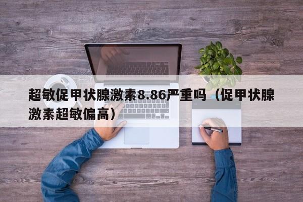 超敏促甲状腺激素8.86严重吗（促甲状腺激素超敏偏高）