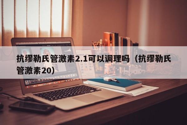 抗缪勒氏管激素2.1可以调理吗（抗缪勒氏管激素20）