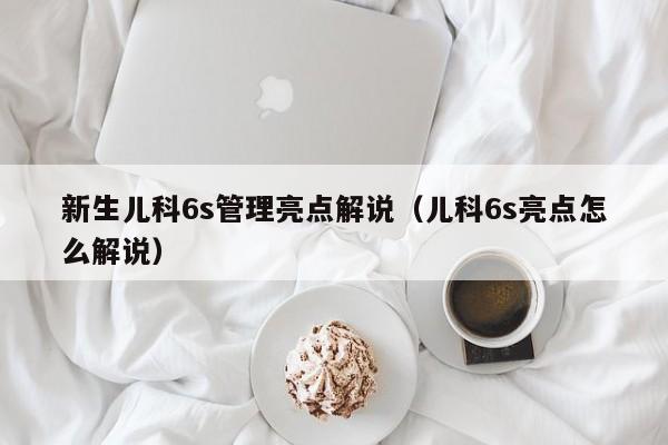 新生儿科6s管理亮点解说（儿科6s亮点怎么解说）