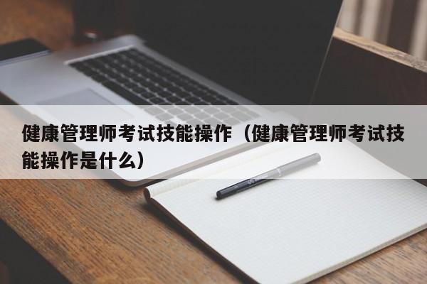 健康管理师考试技能操作（健康管理师考试技能操作是什么）