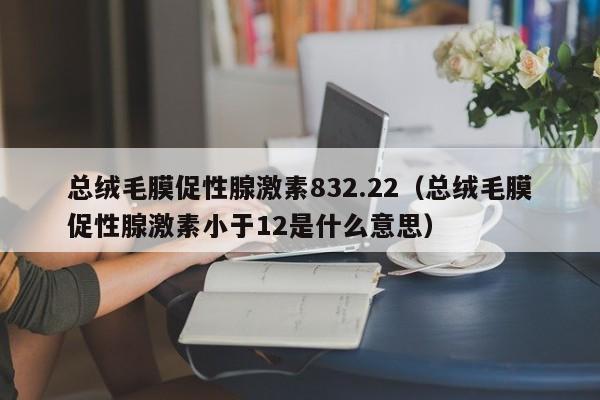 总绒毛膜促性腺激素832.22（总绒毛膜促性腺激素小于12是什么意思）