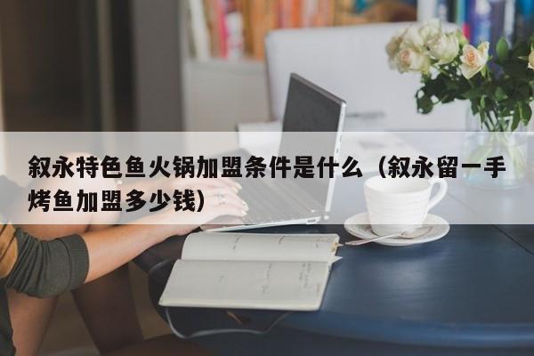 叙永特色鱼火锅加盟条件是什么（叙永留一手烤鱼加盟多少钱）