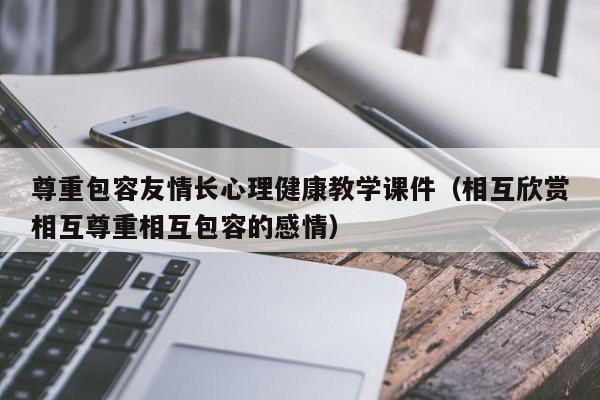 尊重包容友情长心理健康教学课件（相互欣赏相互尊重相互包容的感情）