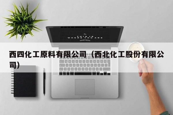 西四化工原料有限公司（西北化工股份有限公司）