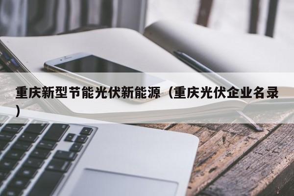 重庆新型节能光伏新能源（重庆光伏企业名录）