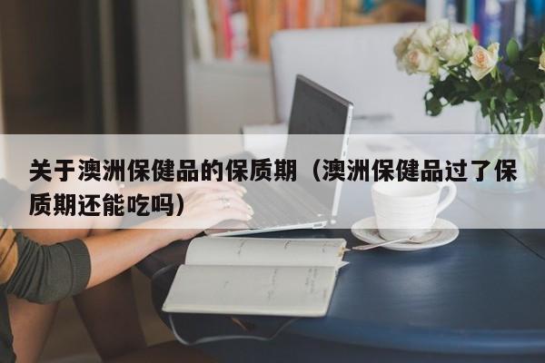 关于澳洲保健品的保质期（澳洲保健品过了保质期还能吃吗）