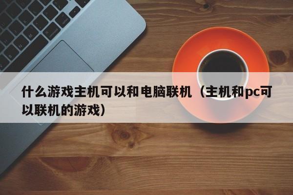 什么游戏主机可以和电脑联机（主机和pc可以联机的游戏）