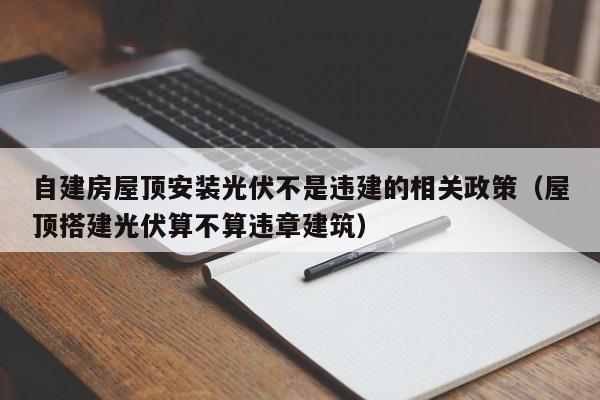 自建房屋顶安装光伏不是违建的相关政策（屋顶搭建光伏算不算违章建筑）