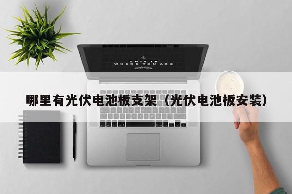 哪里有光伏电池板支架（光伏电池板安装）