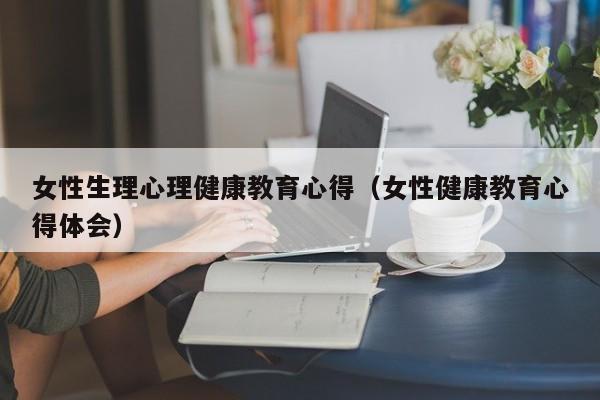 女性生理心理健康教育心得（女性健康教育心得体会）