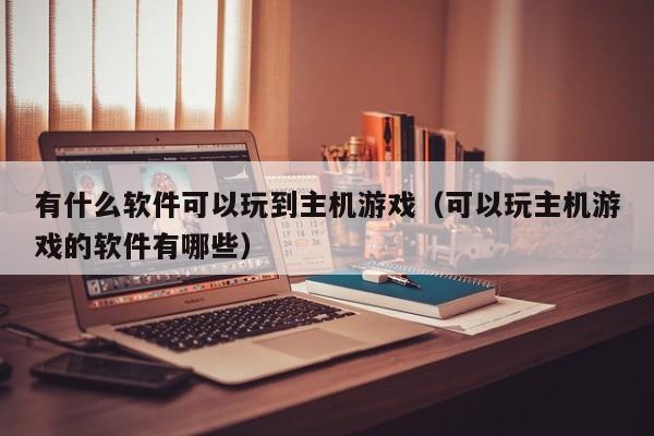 有什么软件可以玩到主机游戏（可以玩主机游戏的软件有哪些）