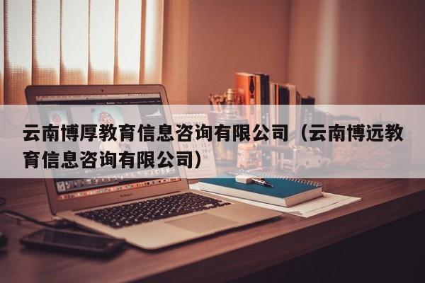 云南博厚教育信息咨询有限公司（云南博远教育信息咨询有限公司）