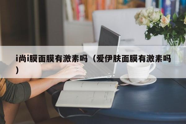 i尚i膜面膜有激素吗（爱伊肤面膜有激素吗）