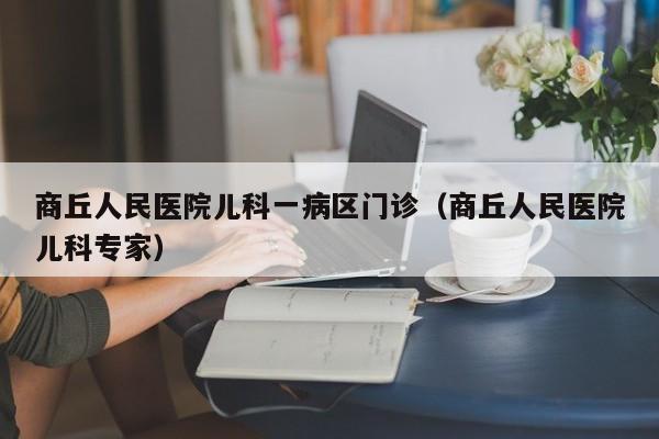 商丘人民医院儿科一病区门诊（商丘人民医院儿科专家）