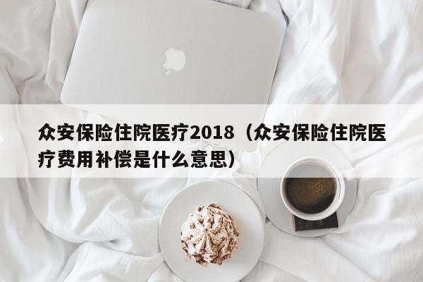 众安保险住院医疗2018（众安保险住院医疗费用补偿是什么意思）