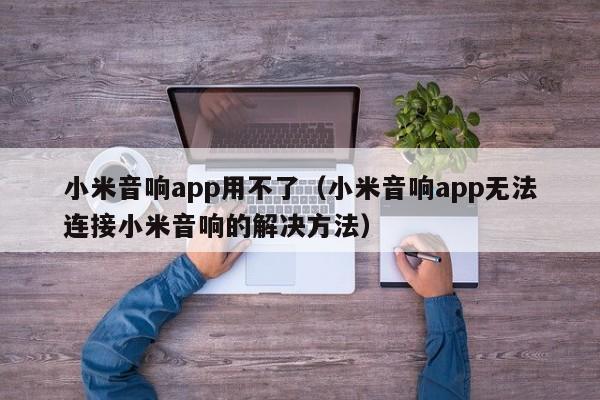 小米音响app用不了（小米音响app无法连接小米音响的解决方法）