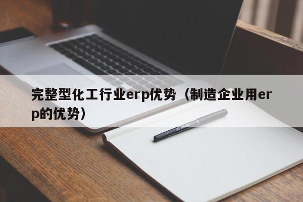 完整型化工行业erp优势（制造企业用erp的优势）