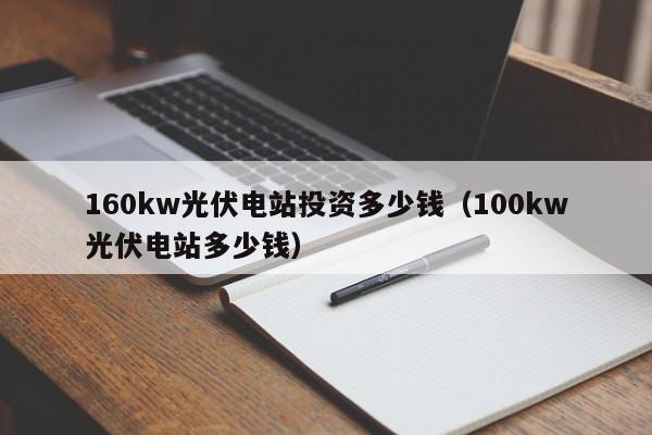 160kw光伏电站投资多少钱（100kw光伏电站多少钱）